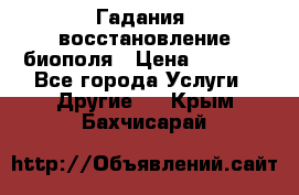 Гадания, восстановление биополя › Цена ­ 1 000 - Все города Услуги » Другие   . Крым,Бахчисарай